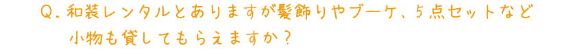 Q.和装レンタルとありますが髪飾りやブーケ、5点セットなど小物も貸してもらえますか?