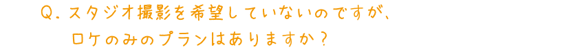Q.スタジオ撮影を希望していないのですが、ロケのみのプランはありますか?