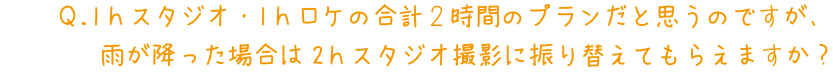 Q.1hスタジオ・1hロケの合計2時間のプランだと思うのですが、雨が降った場合は2hスタジオ撮影に振り替えてもらえますか?