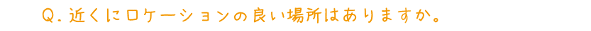 Q.近くにロケーションの良い場所はありますか。